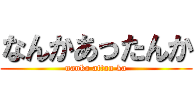 なんかあったんか (nanka attan ka)