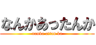 なんかあったんか (nanka attan ka)