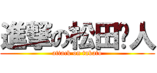 進撃の松田启人 (attack on takato)