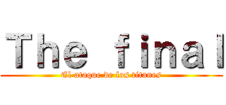 Ｔｈｅ ｆｉｎａｌ (El ataque de los titanes)