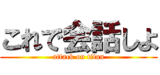 これで会話しよ (attack on titan)