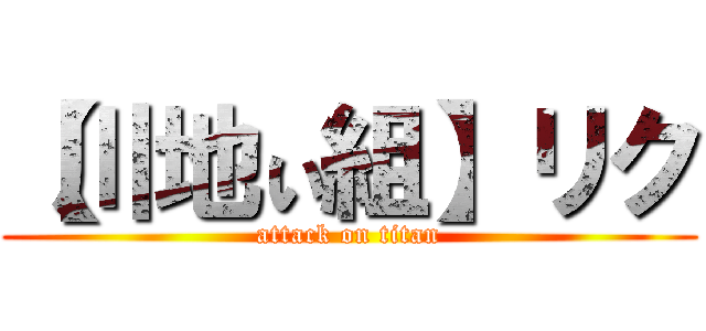 【川地ぃ組】リク (attack on titan)