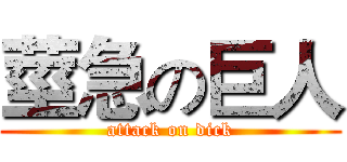 莖急の巨人 (attack on dick)