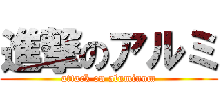 進撃のアルミ (attack on aluminum)