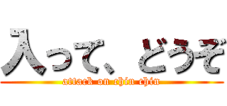 入って、どうぞ (attack on chin chin)