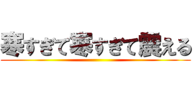 寒すぎて寒すぎて震える ()