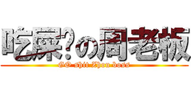 吃屎吧の周老板 (GO shit Zhou boss)