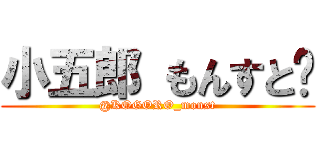 小五郎 もんすと〜 (@KOGORO_monst)