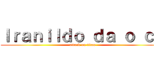 Ｉｒａｎｉｌｄｏ ｄａ ｏ ｃｕ (attack on titan)