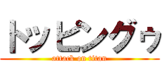 トッピングゥ (attack on titan)
