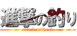 進撃の釣り (attack on　hook)