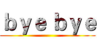 ｂｙｅ ｂｙｅ ()