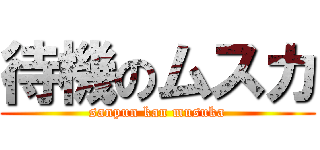 待機のムスカ (sanpun kan musuka)