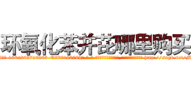 环氧化苯并芘哪里购买 (环氧化苯并芘哪里购买【电-186x2687x6963-Q278180069元-吉-药-业】我们做的是长期生意,靠的是老客户长期支持 http://sngk.net/MHe70G
)