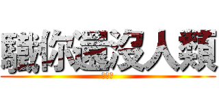 驖你還沒人類 (幫你還)
