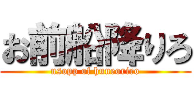 お前船降りろ (usopp of huneoriro)