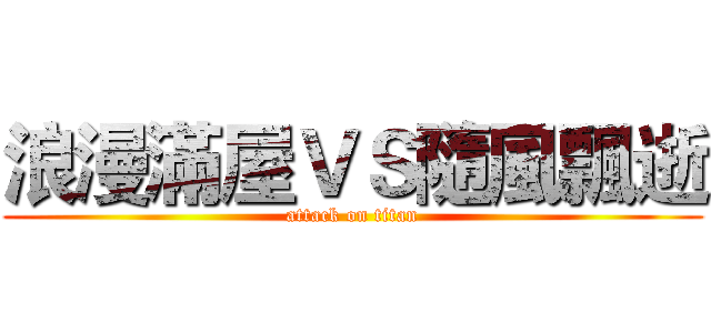 浪漫滿屋ＶＳ隨風飄逝 (attack on titan)