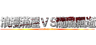 浪漫滿屋ＶＳ隨風飄逝 (attack on titan)