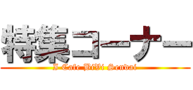 特集コーナー (I Cafe BiVi Sendai)