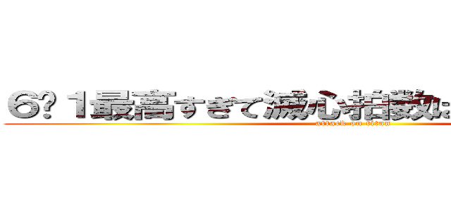 ６−１最高すぎて滅心拍数はみるみる上昇中 (attack on titan)