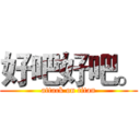 好吧好吧。 (attack on titan)