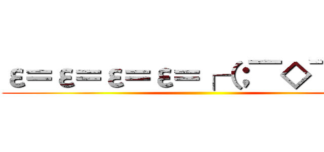 ε＝ε＝ε＝ε＝┌（；￣◇￣）┘ ()