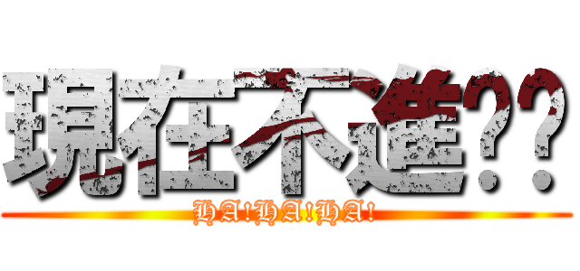 現在不進擊喔 (HA!HA!HA!)