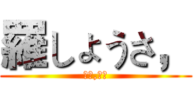 羅しょうさ， (馬鹿,俺は)