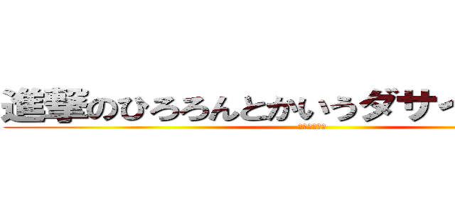 進撃のひろろんとかいうダサイタイトル (ひろろんしね)