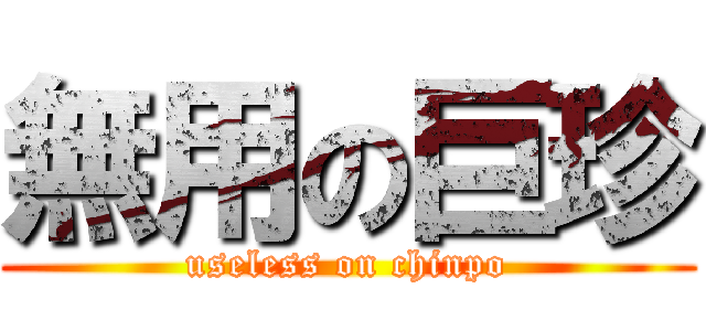 無用の巨珍 (useless on chinpo)