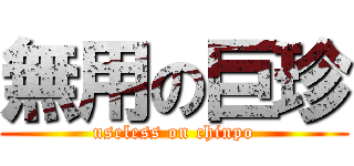 無用の巨珍 (useless on chinpo)