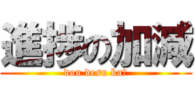 進捗の加減 (dou desu ka?)