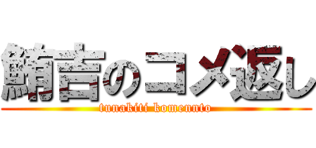 鮪吉のコメ返し (tunakiti komennto)