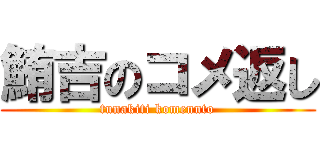 鮪吉のコメ返し (tunakiti komennto)