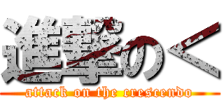 進撃の＜ (attack on the crescendo)
