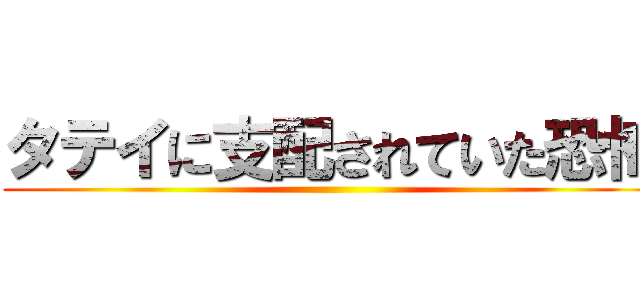 タテイに支配されていた恐怖 ()