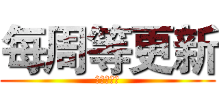 每周等更新 (一等是七年)