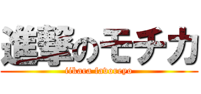 進撃のモチカ (iikara favoreyo)