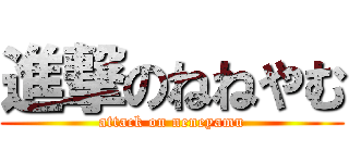 進撃のねねやむ (attack on neneyamu)