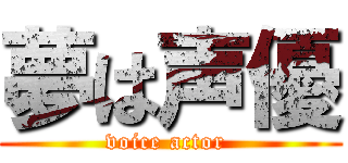 夢は声優 (voice actor )