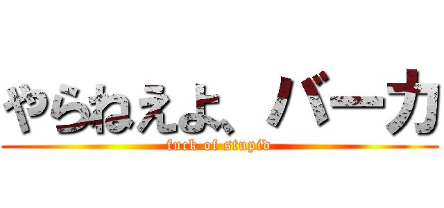 やらねえよ、バーカ (fuck of stupid)