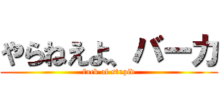 やらねえよ、バーカ (fuck of stupid)