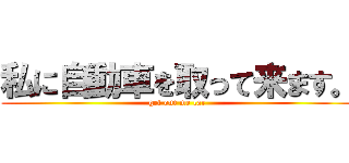 私に自動車を取って来ます。 (get out me car)