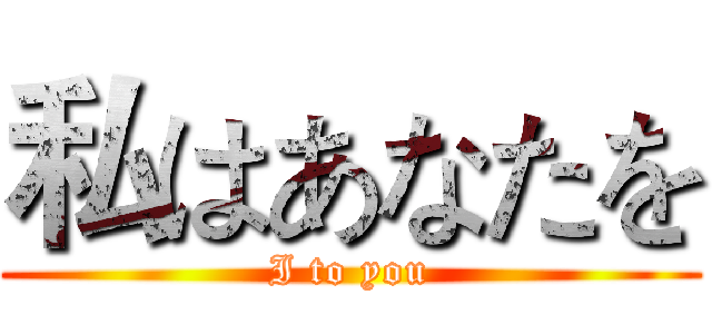私はあなたを (I to you)