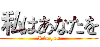 私はあなたを (I to you)