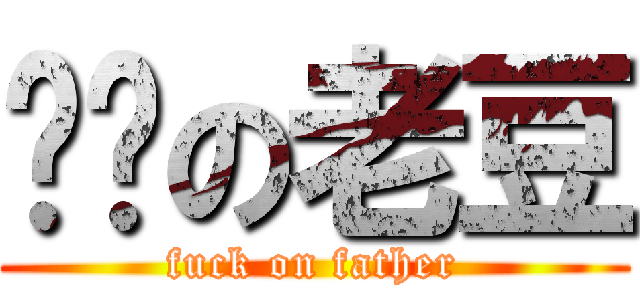 屌你の老豆 (fuck on father)