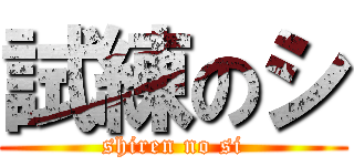 試練のシ (shiren no si)