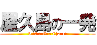 屋久島の一発 (It\'s a One Chance)