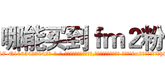 哪能买到ｆｍ２粉 (哪能买到fm2粉【电-话151x68344x817-Q1065427042元-吉-药-业】我们做的是长期生意,靠的是老客户长期支持 哪能买到fm2粉在发表了一篇http://sngk.net/Dm6FA4

参考消息网我们做的是长期生意,靠的是老客户长期支持也许我们早该意识到，就连鲍勃·霍斯金斯（金球奖戏剧类电影男主角 
)