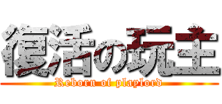 復活の玩主 (Reborn of playlord)